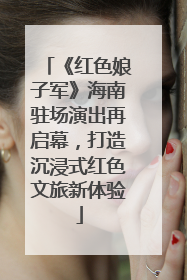 《红色娘子军》海南驻场演出再启幕，打造沉浸式红色文旅新体验