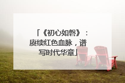 《初心如磐》：赓续红色血脉，谱写时代华章