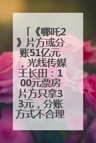 《哪吒2》片方或分账51亿元，光线传媒王长田：100元票房片方只拿33元，分账方式不合理