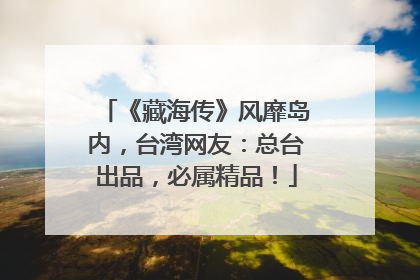 《藏海传》风靡岛内，台湾网友：总台出品，必属精品！