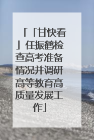 「甘快看」任振鹤检查高考准备情况并调研高等教育高质量发展工作