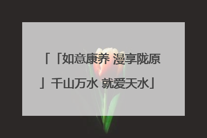 「如意康养 漫享陇原」千山万水 就爱天水