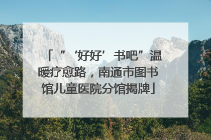 “‘好好’书吧”温暖疗愈路，南通市图书馆儿童医院分馆揭牌