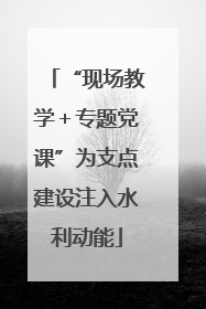 “现场教学＋专题党课”为支点建设注入水利动能