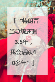 “特朗普当总统还剩3.5年，我会活跃40多年”