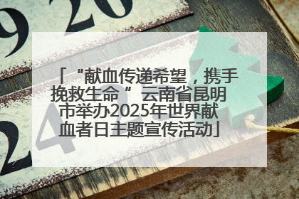 “献血传递希望，携手挽救生命 ”云南省昆明市举办2025年世界献血者日主题宣传活动