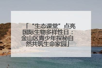 “生态课堂”点亮国际生物多样性日：金山区青少年探秘自然共筑生命家园