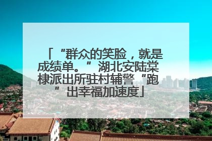 “群众的笑脸，就是成绩单。”湖北安陆棠棣派出所驻村辅警“跑”出幸福加速度