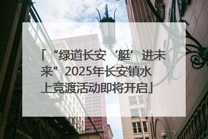 “绿道长安‘艇’进未来”2025年长安镇水上竞渡活动即将开启