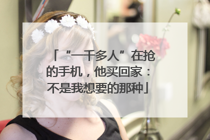 “一千多人”在抢的手机，他买回家：不是我想要的那种