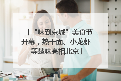 “味到京城”美食节开幕，热干面、小龙虾等楚味亮相北京