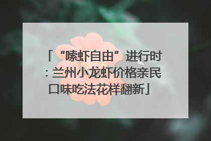 “嗦虾自由”进行时：兰州小龙虾价格亲民口味吃法花样翻新