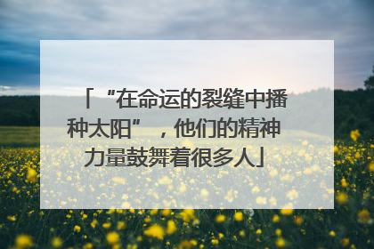 “在命运的裂缝中播种太阳”，他们的精神力量鼓舞着很多人