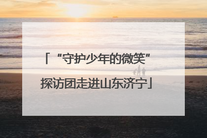 “守护少年的微笑” 探访团走进山东济宁