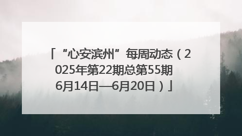 “心安滨州”每周动态（2025年第22期总第55期6月14日—6月20日）