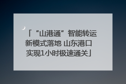 “山港通”智能转运新模式落地 山东港口实现1小时极速通关
