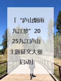 “庐山烟雨九江梦”2025九江庐山主题征文大赛启动