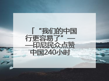 “我们的中国行更容易了”——印尼民众点赞中国240小时过境免签政策