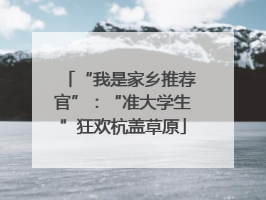 “我是家乡推荐官”：“准大学生”狂欢杭盖草原