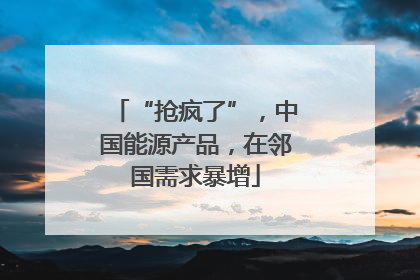“抢疯了”，中国能源产品，在邻国需求暴增