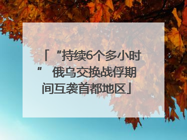 “持续6个多小时” 俄乌交换战俘期间互袭首都地区