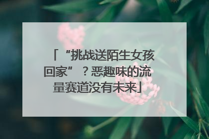“挑战送陌生女孩回家”？恶趣味的流量赛道没有未来
