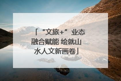 “文旅+”业态融合赋能 绘就山水人文新画卷