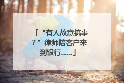 “有人故意搞事？”律师陪客户来到银行……