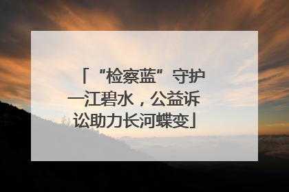 “检察蓝”守护一江碧水，公益诉讼助力长河蝶变