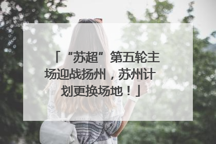 “苏超”第五轮主场迎战扬州，苏州计划更换场地！