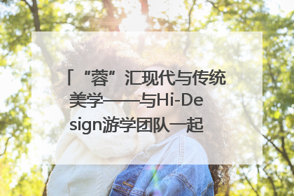 “蓉”汇现代与传统美学——与Hi-Design游学团队一起“读懂”成都