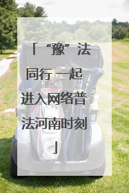 “豫”法同行 一起进入网络普法河南时刻