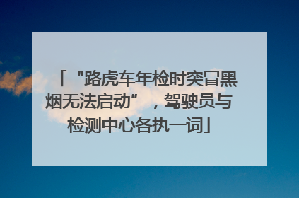 “路虎车年检时突冒黑烟无法启动”，驾驶员与检测中心各执一词