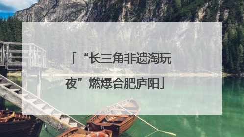 “长三角非遗淘玩夜”燃爆合肥庐阳