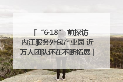 “6·18” 前探访内江服务外包产业园 近万人团队还在不断拓展｜内江东兴“红”在哪⑤