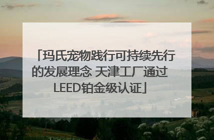 玛氏宠物践行可持续先行的发展理念 天津工厂通过LEED铂金级认证