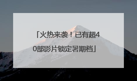 火热来袭！已有超40部影片锁定暑期档