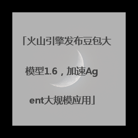 火山引擎发布豆包大模型1.6，加速Agent大规模应用
