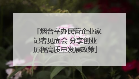 烟台举办民营企业家记者见面会 分享创业历程高质量发展政策