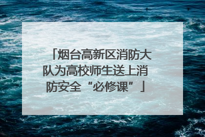 烟台高新区消防大队为高校师生送上消防安全“必修课”