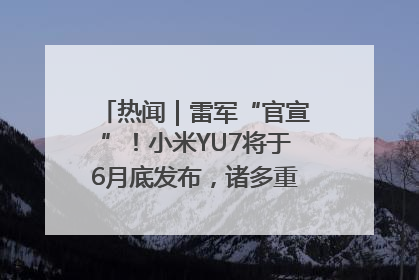热闻｜雷军“官宣”！小米YU7将于6月底发布，诸多重磅新品一起发布！唯独价格“卖关子”
