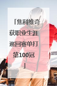 焦科维奇获职业生涯巡回赛单打第100冠