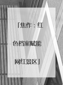 焦作：红色档案赋能网红景区