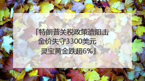 特朗普关税政策遭阻击金价失守3300美元 灵宝黄金跌超6%