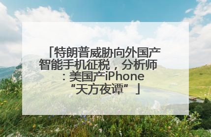 特朗普威胁向外国产智能手机征税，分析师：美国产iPhone“天方夜谭”