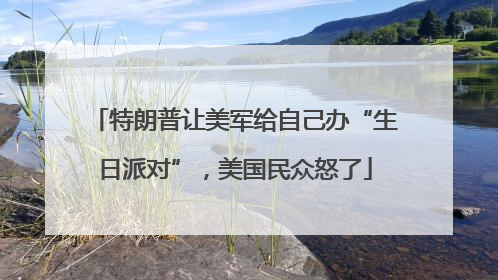 特朗普让美军给自己办“生日派对”，美国民众怒了
