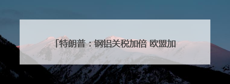 特朗普：钢铝关税加倍 欧盟加拿大：强烈遗憾！强烈反对！