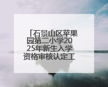 石景山区苹果园第二小学2025年新生入学资格审核认定工作安排