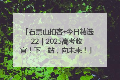 石景山拍客•今日精选 22｜2025高考收官！下一站，向未来！
