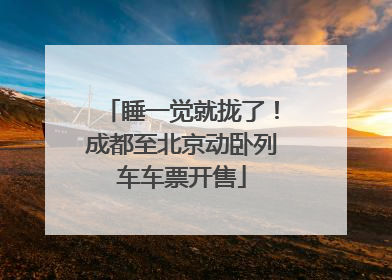 睡一觉就拢了！成都至北京动卧列车车票开售